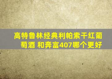 高特鲁林经典利帕索干红葡萄酒 和奔富407哪个更好